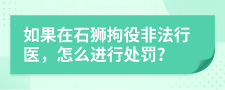 如果在石狮拘役非法行医，怎么进行处罚?