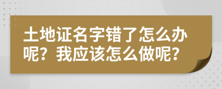 土地证名字错了怎么办呢？我应该怎么做呢？