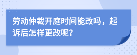 劳动仲裁开庭时间能改吗，起诉后怎样更改呢？