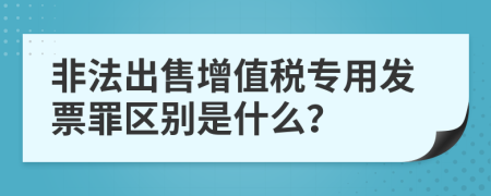 非法出售增值税专用发票罪区别是什么？