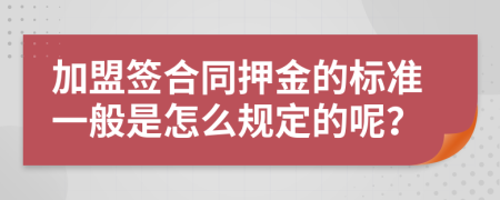 加盟签合同押金的标准一般是怎么规定的呢？