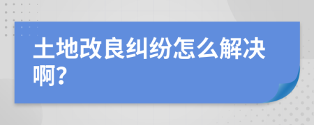 土地改良纠纷怎么解决啊？