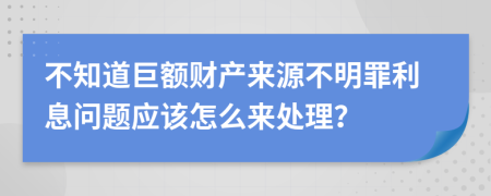 不知道巨额财产来源不明罪利息问题应该怎么来处理？