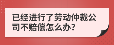 已经进行了劳动仲裁公司不赔偿怎么办？