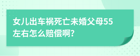 女儿出车祸死亡未婚父母55左右怎么赔偿啊？