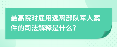 最高院对雇用逃离部队军人案件的司法解释是什么？