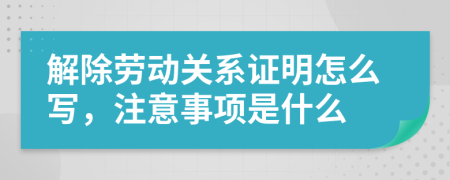 解除劳动关系证明怎么写，注意事项是什么