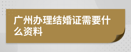 广州办理结婚证需要什么资料