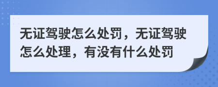 无证驾驶怎么处罚，无证驾驶怎么处理，有没有什么处罚