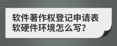 软件著作权登记申请表软硬件环境怎么写？