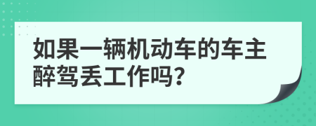 如果一辆机动车的车主醉驾丢工作吗？