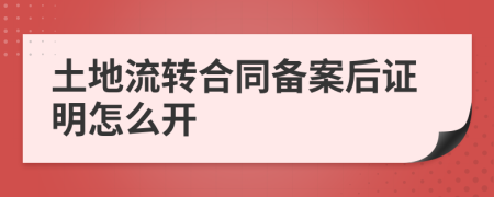 土地流转合同备案后证明怎么开