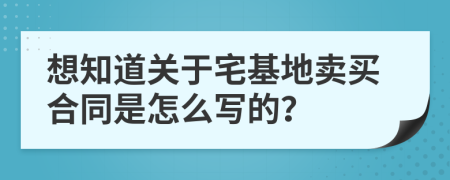 想知道关于宅基地卖买合同是怎么写的？