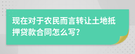 现在对于农民而言转让土地抵押贷款合同怎么写？