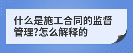 什么是施工合同的监督管理?怎么解释的