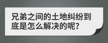 兄弟之间的土地纠纷到底是怎么解决的呢？