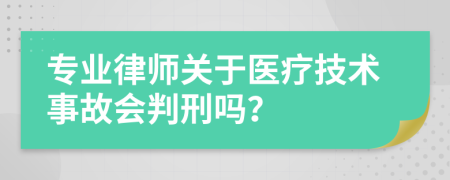 专业律师关于医疗技术事故会判刑吗？