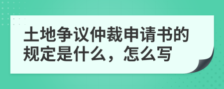 土地争议仲裁申请书的规定是什么，怎么写
