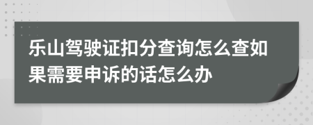 乐山驾驶证扣分查询怎么查如果需要申诉的话怎么办