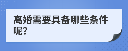 离婚需要具备哪些条件呢？