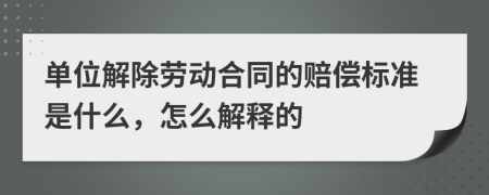 单位解除劳动合同的赔偿标准是什么，怎么解释的