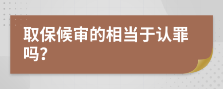 取保候审的相当于认罪吗？