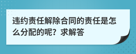 违约责任解除合同的责任是怎么分配的呢？求解答