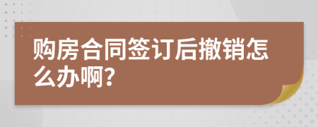 购房合同签订后撤销怎么办啊？