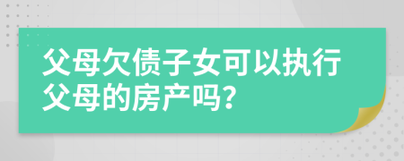 父母欠债子女可以执行父母的房产吗？