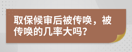 取保候审后被传唤，被传唤的几率大吗？
