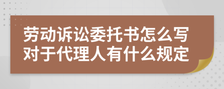 劳动诉讼委托书怎么写对于代理人有什么规定