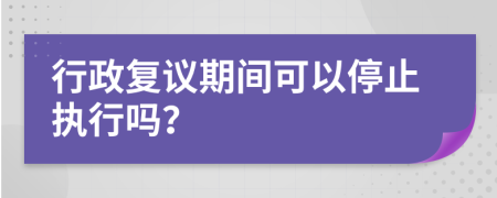 行政复议期间可以停止执行吗？