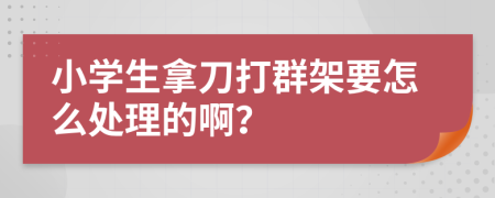 小学生拿刀打群架要怎么处理的啊？