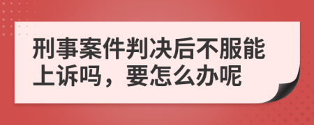 刑事案件判决后不服能上诉吗，要怎么办呢