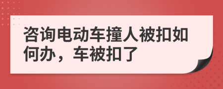 咨询电动车撞人被扣如何办，车被扣了