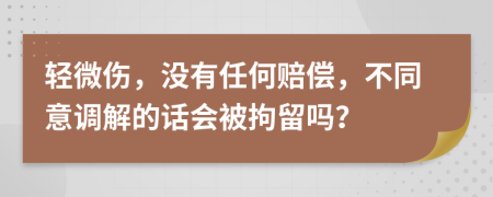 轻微伤，没有任何赔偿，不同意调解的话会被拘留吗？