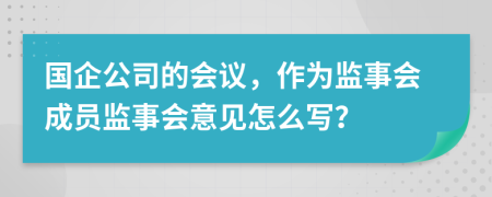 国企公司的会议，作为监事会成员监事会意见怎么写？