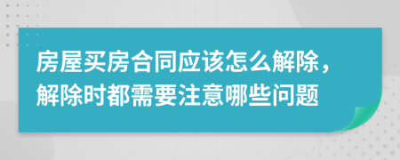 房屋买房合同应该怎么解除，解除时都需要注意哪些问题