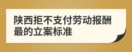 陕西拒不支付劳动报酬最的立案标准