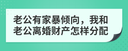 老公有家暴倾向，我和老公离婚财产怎样分配