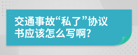 交通事故“私了”协议书应该怎么写啊?