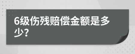 6级伤残赔偿金额是多少？