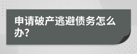 申请破产逃避债务怎么办？