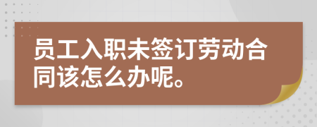 员工入职未签订劳动合同该怎么办呢。