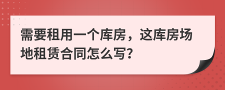 需要租用一个库房，这库房场地租赁合同怎么写？