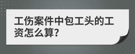 工伤案件中包工头的工资怎么算？