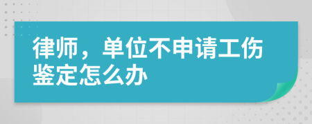 律师，单位不申请工伤鉴定怎么办