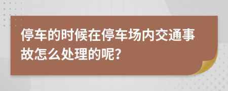 停车的时候在停车场内交通事故怎么处理的呢？