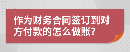 作为财务合同签订到对方付款的怎么做账？