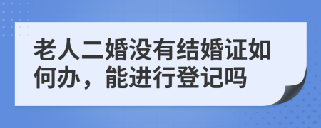 老人二婚没有结婚证如何办，能进行登记吗